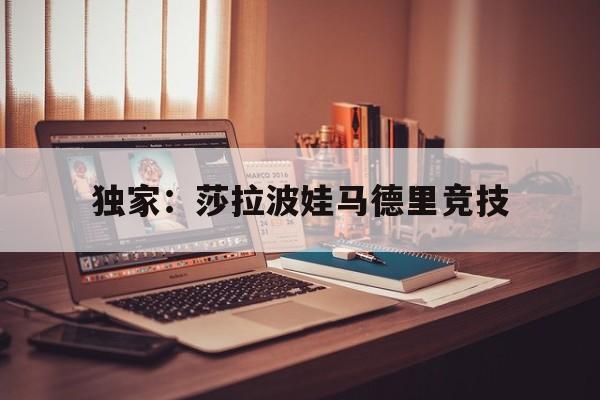 独家:莎拉波娃马德里竞技(莎拉波娃淉照) 独家:莎拉波娃马德里竞技(莎拉波娃淉照)